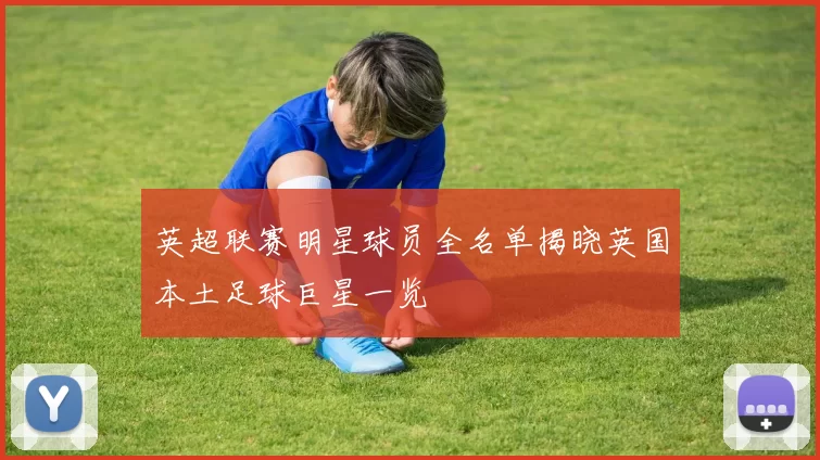 英超联赛明星球员全名单揭晓英国本土足球巨星一览