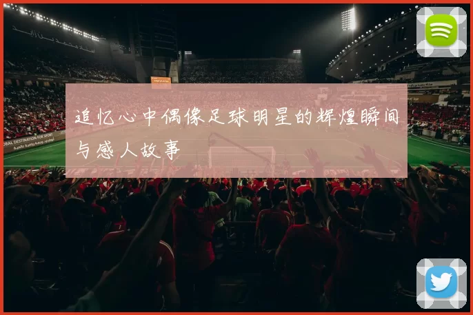 追忆心中偶像足球明星的辉煌瞬间与感人故事