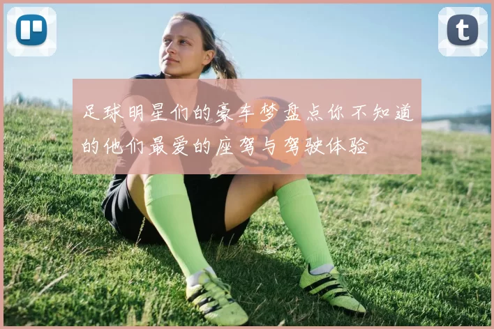 足球明星们的豪车梦盘点你不知道的他们最爱的座驾与驾驶体验