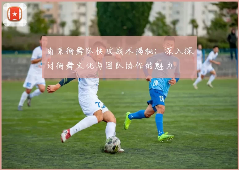 南京街舞队快攻战术揭秘：深入探讨街舞文化与团队协作的魅力