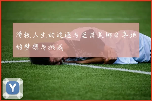 滑板人生的追逐与坚持吴娜分享她的梦想与挑战