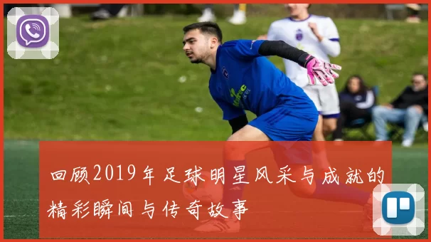 回顾2019年足球明星风采与成就的精彩瞬间与传奇故事