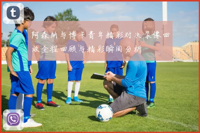 阿森纳与博卡青年精彩对决录像回放全程回顾与精彩瞬间分析