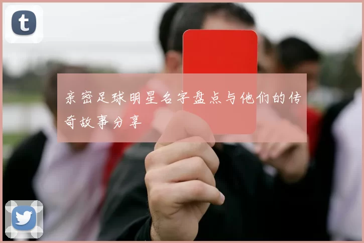 亲密足球明星名字盘点与他们的传奇故事分享