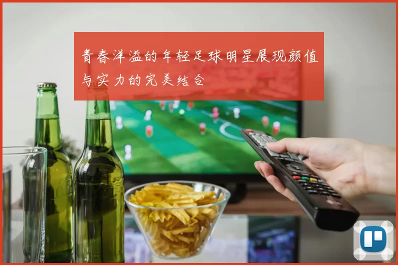青春洋溢的年轻足球明星展现颜值与实力的完美结合