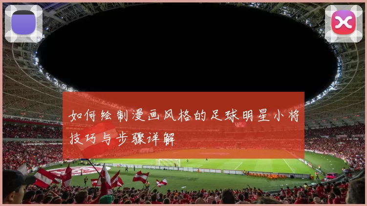 如何绘制漫画风格的足球明星小将技巧与步骤详解