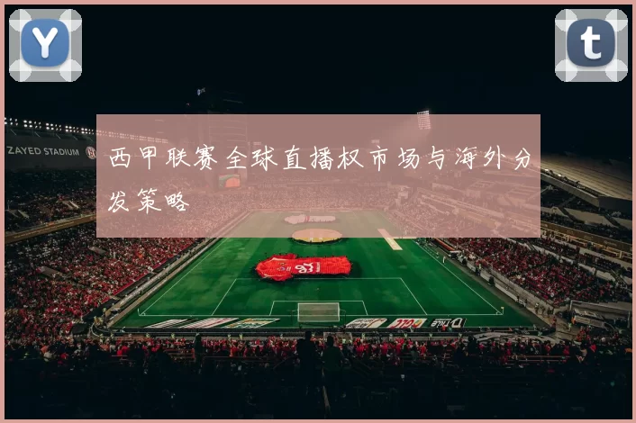 西甲联赛全球直播权市场与海外分发策略