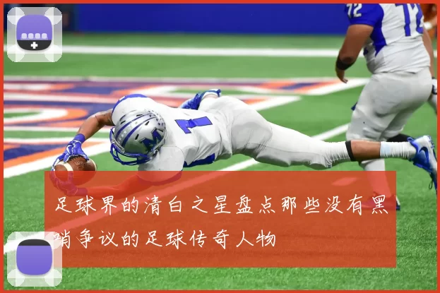 足球界的清白之星盘点那些没有黑哨争议的足球传奇人物