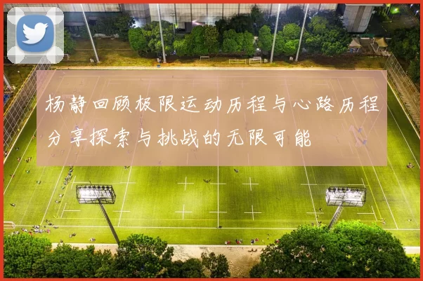 杨静回顾极限运动历程与心路历程分享探索与挑战的无限可能