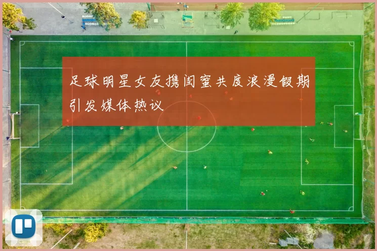 足球明星女友携闺蜜共度浪漫假期引发媒体热议
