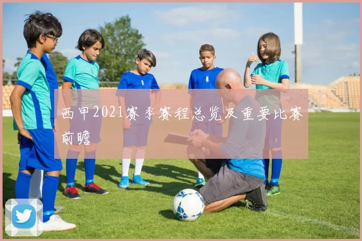西甲2021赛季赛程总览及重要比赛前瞻