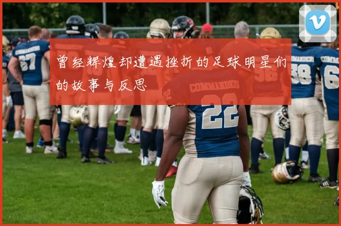 曾经辉煌却遭遇挫折的足球明星们的故事与反思