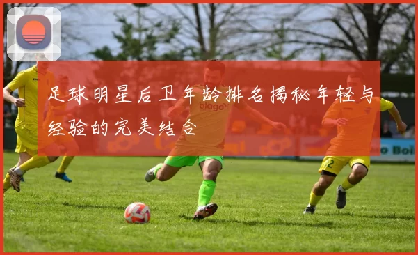 足球明星后卫年龄排名揭秘年轻与经验的完美结合