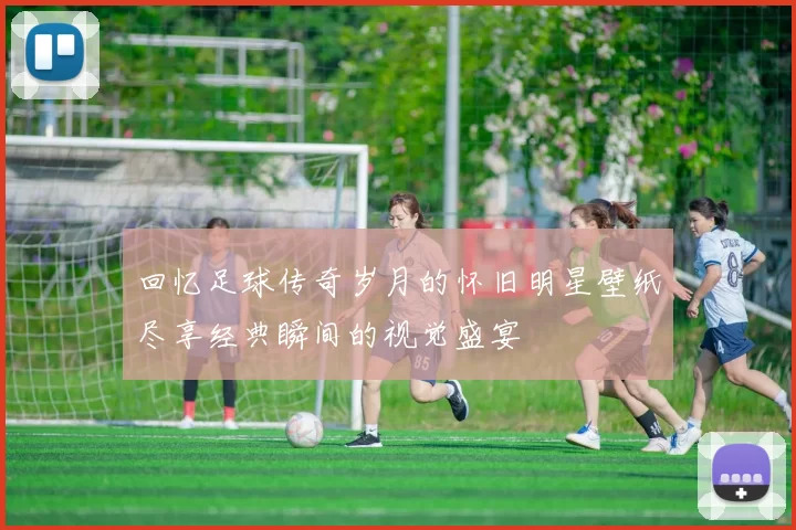 回忆足球传奇岁月的怀旧明星壁纸尽享经典瞬间的视觉盛宴
