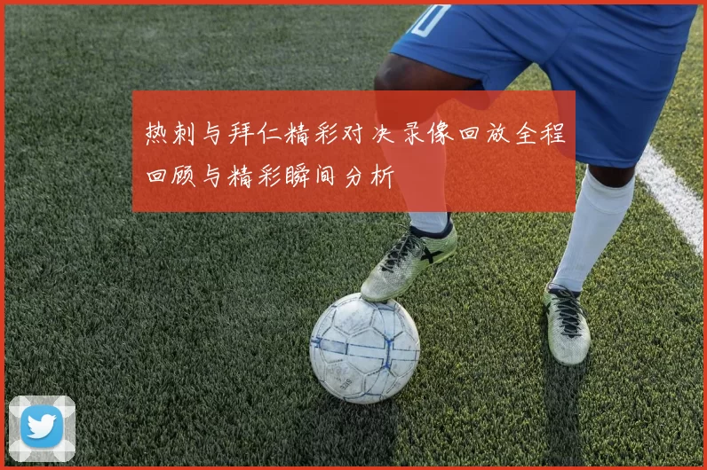 热刺与拜仁精彩对决录像回放全程回顾与精彩瞬间分析
