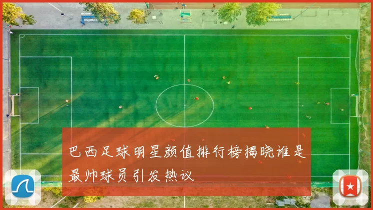 巴西足球明星颜值排行榜揭晓谁是最帅球员引发热议