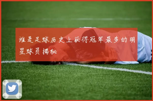 谁是足球历史上获得冠军最多的明星球员揭秘