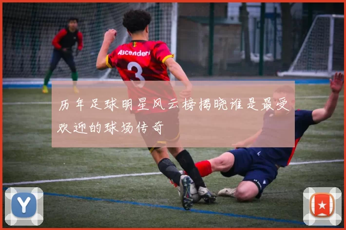 历年足球明星风云榜揭晓谁是最受欢迎的球场传奇