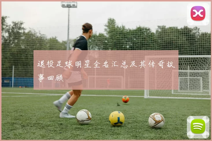 退役足球明星全名汇总及其传奇故事回顾
