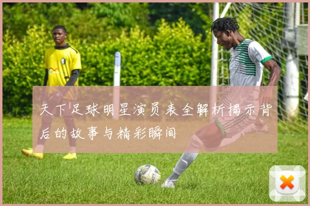 天下足球明星演员表全解析揭示背后的故事与精彩瞬间