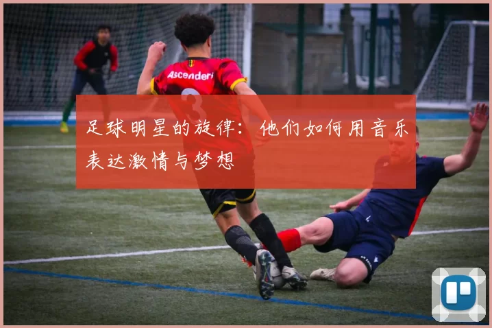 足球明星的旋律：他们如何用音乐表达激情与梦想