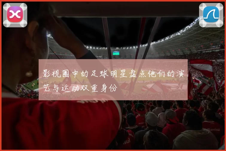 影视圈中的足球明星盘点他们的演艺与运动双重身份