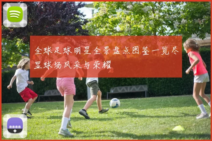 全球足球明星全景盘点图鉴一览尽显球场风采与荣耀