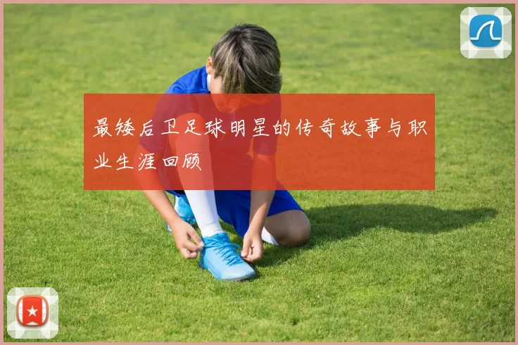 最矮后卫足球明星的传奇故事与职业生涯回顾
