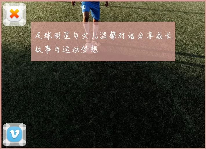 足球明星与女儿温馨对话分享成长故事与运动梦想