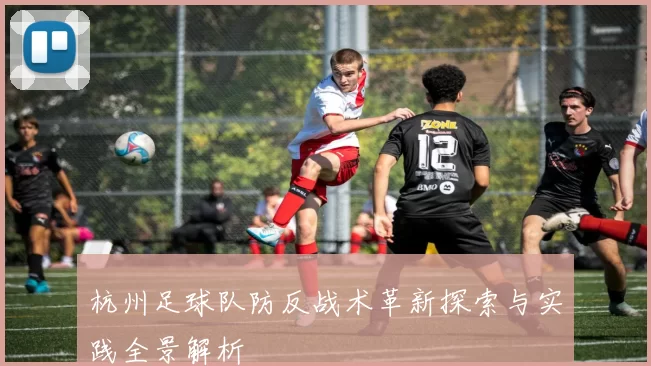 杭州足球队防反战术革新探索与实践全景解析