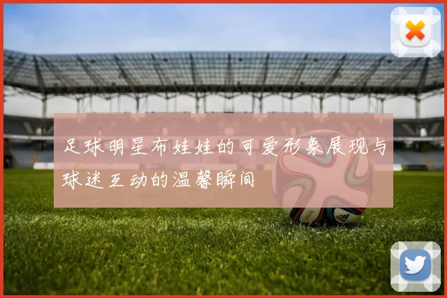 足球明星布娃娃的可爱形象展现与球迷互动的温馨瞬间