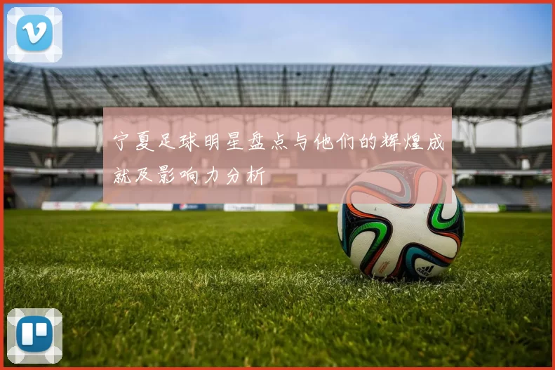 宁夏足球明星盘点与他们的辉煌成就及影响力分析