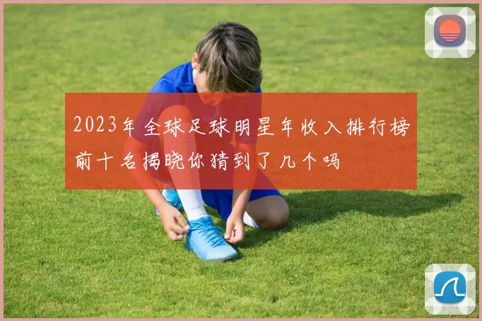 2023年全球足球明星年收入排行榜前十名揭晓你猜到了几个吗
