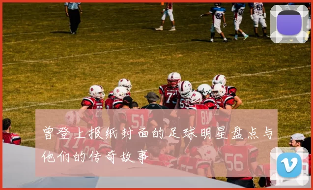 曾登上报纸封面的足球明星盘点与他们的传奇故事