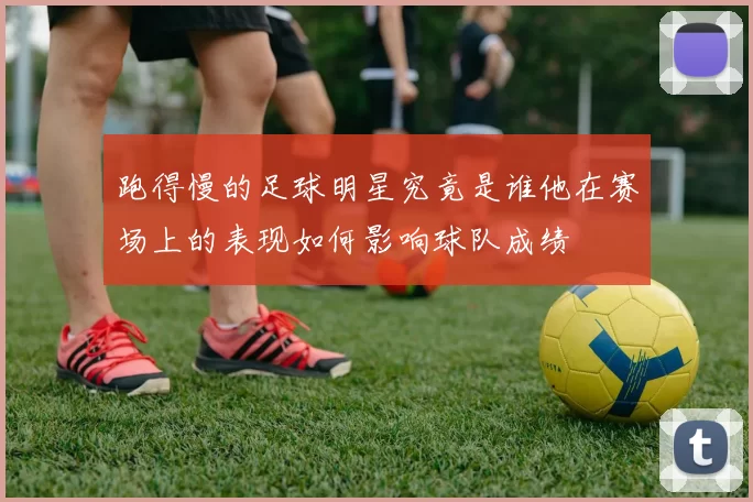 跑得慢的足球明星究竟是谁他在赛场上的表现如何影响球队成绩