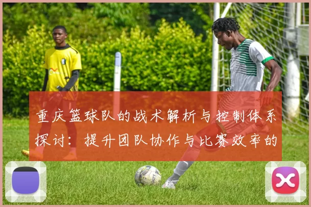 重庆篮球队的战术解析与控制体系探讨：提升团队协作与比赛效率的关键策略