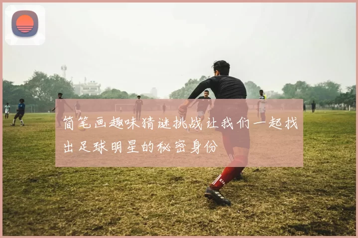 简笔画趣味猜谜挑战让我们一起找出足球明星的秘密身份