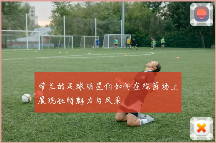 带兰的足球明星们如何在绿茵场上展现独特魅力与风采