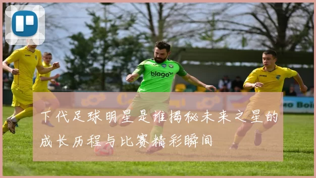 下代足球明星是谁揭秘未来之星的成长历程与比赛精彩瞬间