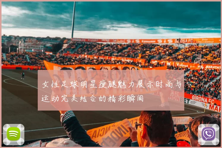 女性足球明星瘦腿魅力展示时尚与运动完美结合的精彩瞬间
